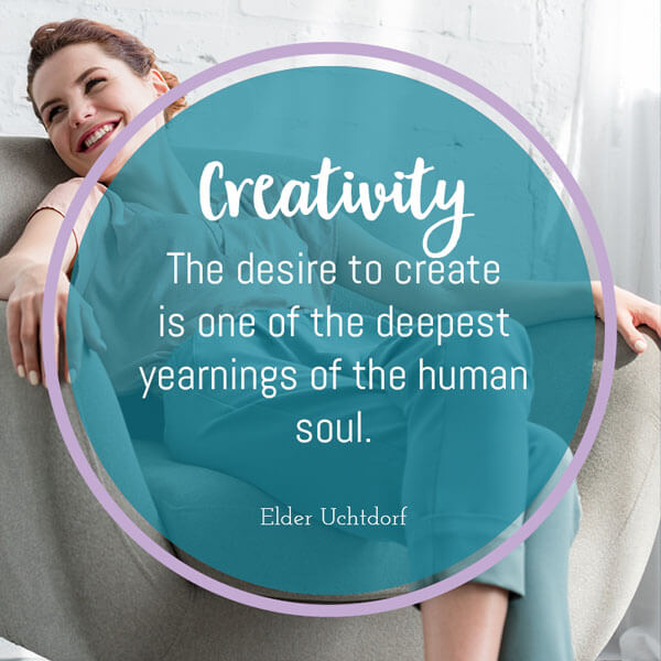 creativity - the desire to create is one of the deepest yearnings of the human soul by Elder Uchtdorf